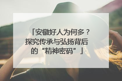 安徽好人为何多？探究传承与弘扬背后的“精神密码”