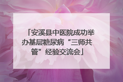 安溪县中医院成功举办基层糖尿病“三师共管”经验交流会