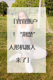 官宣落户！“荆楚”人形机器人来了