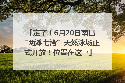 定了！6月20日南昌“两滩七湾”天然泳场正式开放！位置在这→