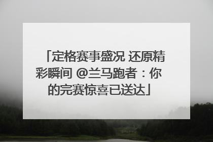 定格赛事盛况 还原精彩瞬间 @兰马跑者：你的完赛惊喜已送达