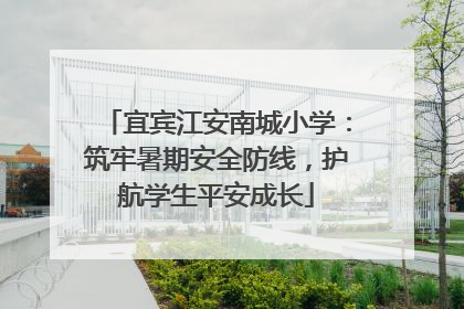 宜宾江安南城小学：筑牢暑期安全防线，护航学生平安成长