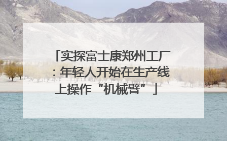 实探富士康郑州工厂：年轻人开始在生产线上操作“机械臂”