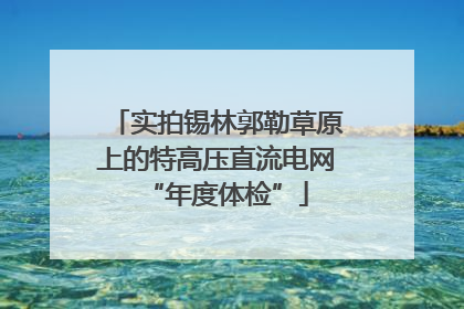 实拍锡林郭勒草原上的特高压直流电网“年度体检”