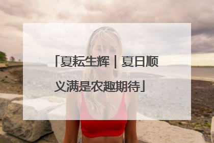 夏耘生辉｜夏日顺义满是农趣期待