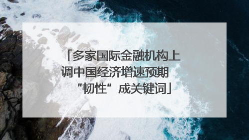 多家国际金融机构上调中国经济增速预期 “韧性”成关键词