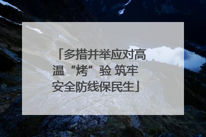 多措并举应对高温“烤”验 筑牢安全防线保民生
