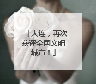 大连，再次获评全国文明城市！