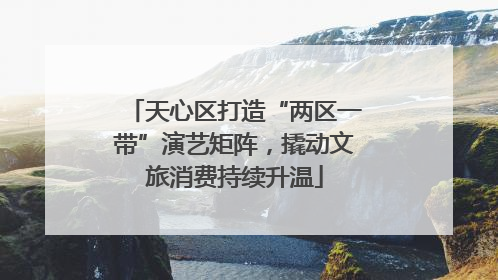 天心区打造“两区一带”演艺矩阵，撬动文旅消费持续升温