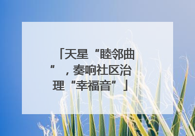 天星“睦邻曲”，奏响社区治理“幸福音”