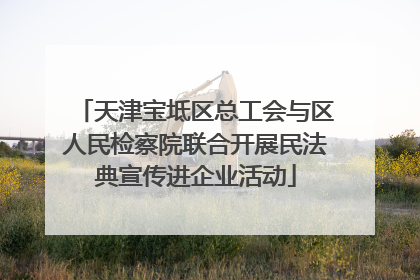 天津宝坻区总工会与区人民检察院联合开展民法典宣传进企业活动