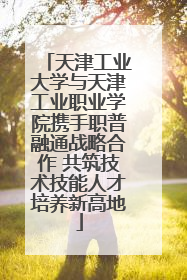 天津工业大学与天津工业职业学院携手职普融通战略合作 共筑技术技能人才培养新高地