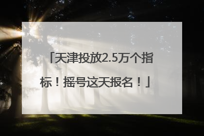 天津投放2.5万个指标！摇号这天报名！