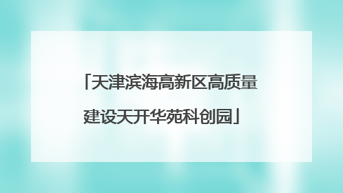 天津滨海高新区高质量建设天开华苑科创园