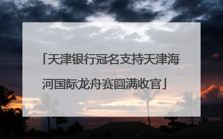 天津银行冠名支持天津海河国际龙舟赛圆满收官