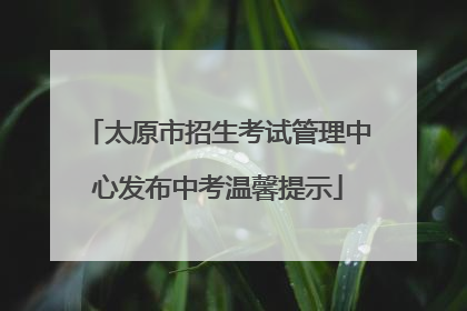 太原市招生考试管理中心发布中考温馨提示