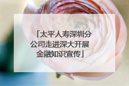 太平人寿深圳分公司走进深大开展金融知识宣传