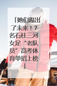 她们踢出了未来！7名石柱三河女足“老队员”高考体育单招上榜
