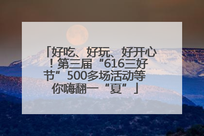 好吃、好玩、好开心！第三届“616三好节”500多场活动等你嗨翻一“夏”