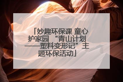 妙趣环保课 童心护家园 “青山计划——塑料变形记”主题环保活动