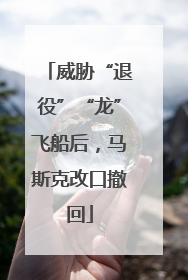 威胁“退役”“龙”飞船后，马斯克改口撤回
