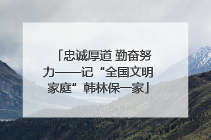 忠诚厚道 勤奋努力——记“全国文明家庭”韩林保一家