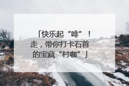 快乐起“啡”！走，带你打卡石首的宝藏“村咖”