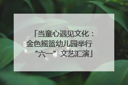 当童心遇见文化：金色摇篮幼儿园举行“六一”文艺汇演