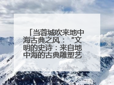当蓉城吹来地中海古典之风：“文明的史诗：来自地中海的古典雕塑艺术”正式启幕