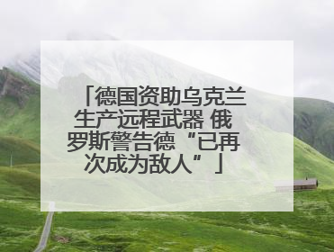 德国资助乌克兰生产远程武器 俄罗斯警告德“已再次成为敌人”