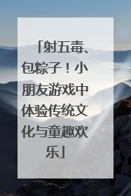 射五毒、包粽子！小朋友游戏中体验传统文化与童趣欢乐