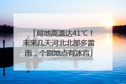 局地高温达41℃！未来几天河北北部多雷雨，个别地点有冰雹