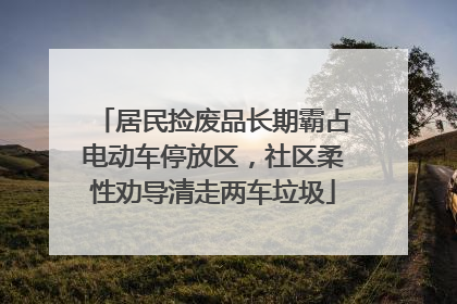居民捡废品长期霸占电动车停放区，社区柔性劝导清走两车垃圾