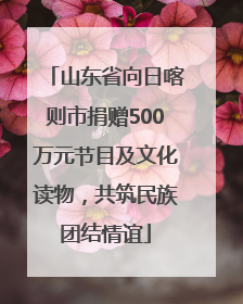 山东省向日喀则市捐赠500万元节目及文化读物，共筑民族团结情谊