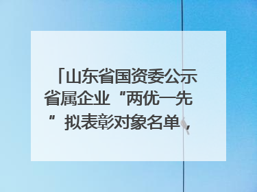 山东省国资委公示省属企业“两优一先”拟表彰对象名单，共250名（个）党员和党组织