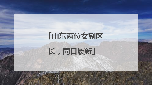 山东两位女副区长，同日履新