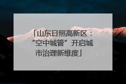 山东日照高新区：“空中城管”开启城市治理新维度