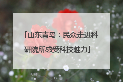 山东青岛：民众走进科研院所感受科技魅力