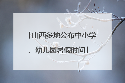 山西多地公布中小学、幼儿园暑假时间