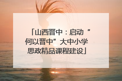 山西晋中：启动“何以晋中”大中小学思政精品课程建设