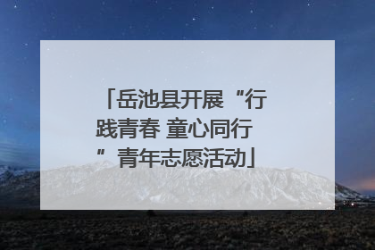 岳池县开展“行践青春 童心同行”青年志愿活动