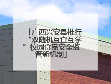 广西兴安县推行“双随机互查互学”校园食品安全监管新机制