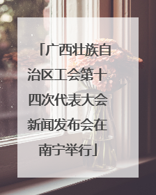 广西壮族自治区工会第十四次代表大会新闻发布会在南宁举行