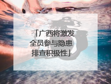 广西将激发全员参与隐患排查积极性
