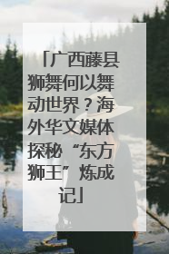 广西藤县狮舞何以舞动世界？海外华文媒体探秘“东方狮王”炼成记