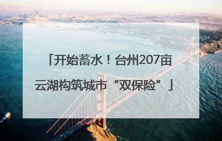 开始蓄水！台州207亩云湖构筑城市“双保险”