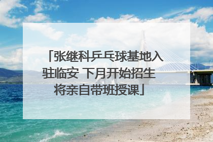 张继科乒乓球基地入驻临安 下月开始招生将亲自带班授课