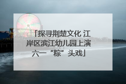 探寻荆楚文化 江岸区滨江幼儿园上演六一“粽”头戏