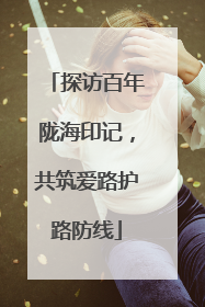 探访百年陇海印记，共筑爱路护路防线
