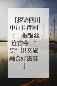 探访四川中江挂面村：一根银丝连古今 “烹”出文旅融合好滋味
